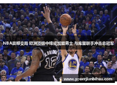 NBA震撼变局 欧洲顶级中锋或加盟勇士 与库里联手冲击总冠军