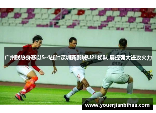 广州联热身赛以5-4战胜深圳新鹏城U21梯队 展现强大进攻火力
