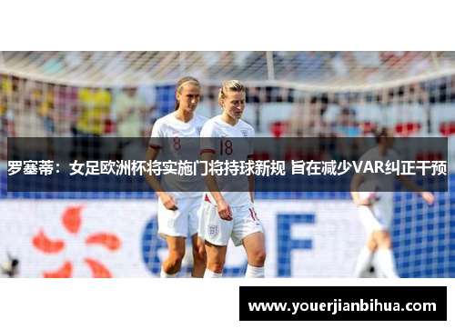 罗塞蒂：女足欧洲杯将实施门将持球新规 旨在减少VAR纠正干预