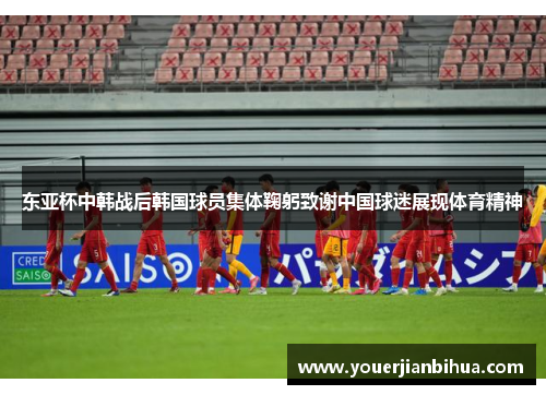 东亚杯中韩战后韩国球员集体鞠躬致谢中国球迷展现体育精神