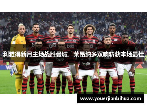 利雅得新月主场战胜曼城，莱昂纳多双响斩获本场最佳