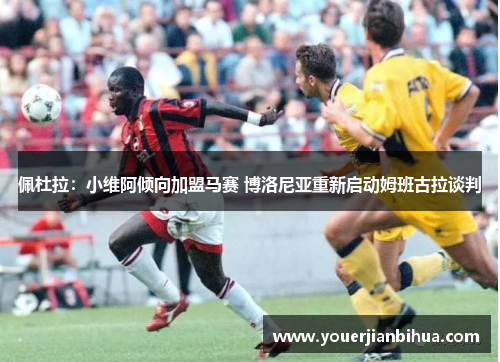 佩杜拉：小维阿倾向加盟马赛 博洛尼亚重新启动姆班古拉谈判